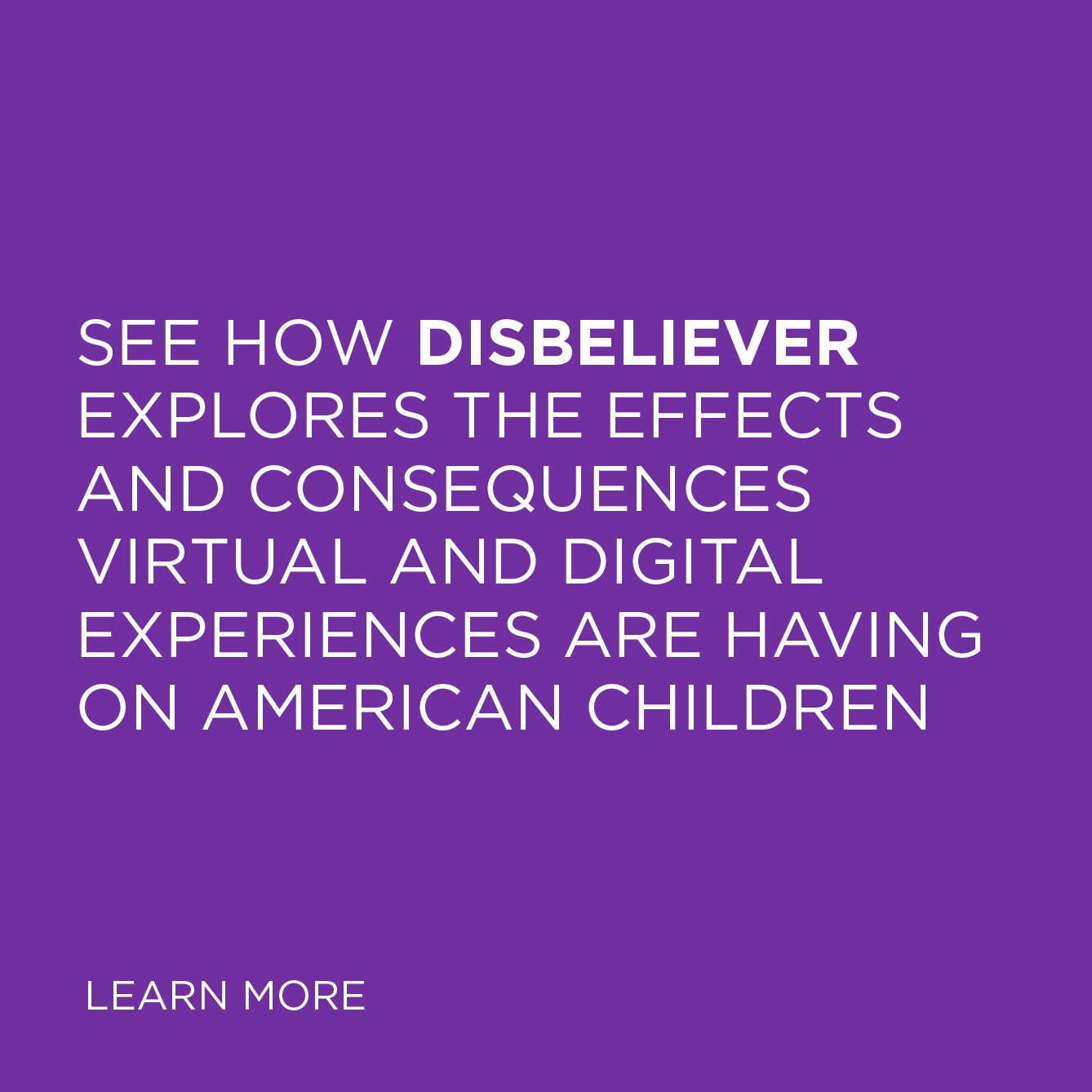 See how Disbeliever explores the effects and consequences virtual and digital experiences are having on American children – watch the video