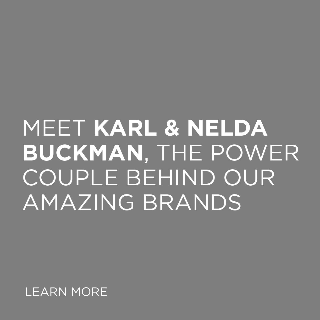 Meet Karl & Nelda Buckman, the power couple behind our amazing brands - learn more